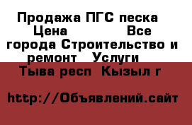 Продажа ПГС песка › Цена ­ 10 000 - Все города Строительство и ремонт » Услуги   . Тыва респ.,Кызыл г.